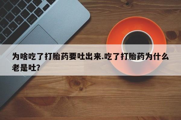 网上米非司酮片在线购买为啥吃了打胎药要吐出来.吃了打胎药为什么老是吐？