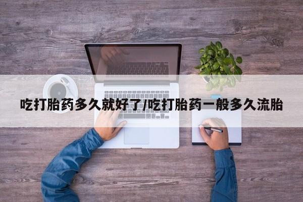 网上米非司酮片在线购买吃打胎药多久就好了/吃打胎药一般多久流胎