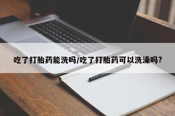 网上米非司酮片在线购买吃了打胎药能洗吗/吃了打胎药可以洗澡吗?