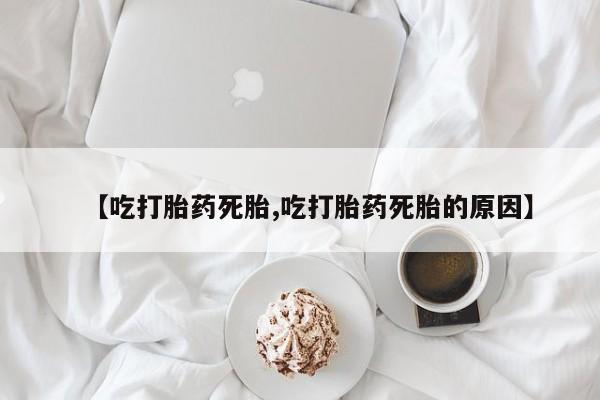 网上米非司酮片在线购买【吃打胎药死胎,吃打胎药死胎的原因】