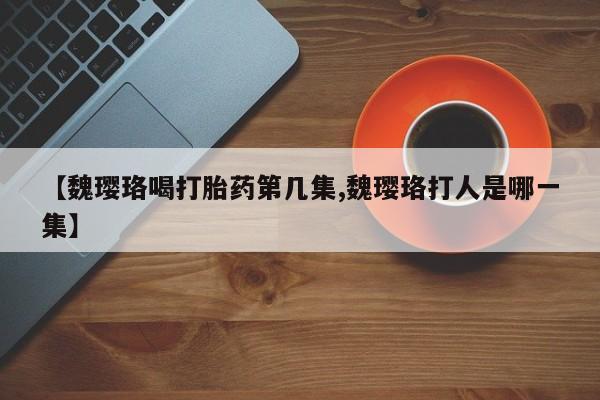网上米非司酮片在线购买【魏璎珞喝打胎药第几集,魏璎珞打人是哪一集】