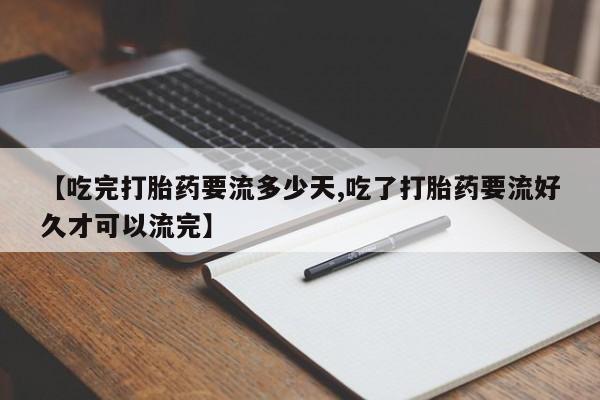 网上米非司酮片在线购买【吃完打胎药要流多少天,吃了打胎药要流好久才可以流完】