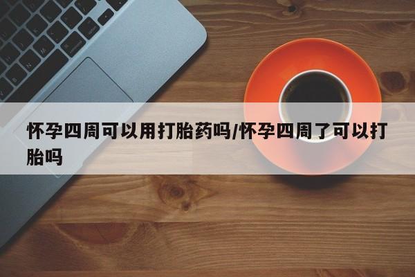 网上米非司酮片在线购买怀孕四周可以用打胎药吗/怀孕四周了可以打胎吗