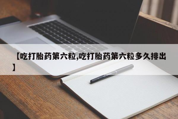 网上米非司酮片在线购买【吃打胎药第六粒,吃打胎药第六粒多久排出】