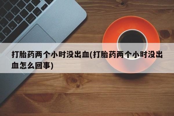 网上米非司酮片在线购买打胎药两个小时没出血(打胎药两个小时没出血怎么回事)