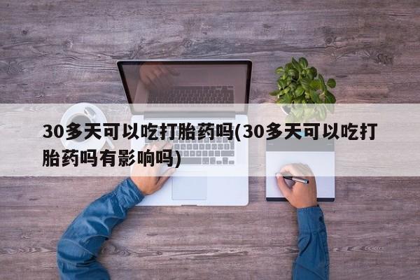 网上米非司酮片在线购买30多天可以吃打胎药吗(30多天可以吃打胎药吗有影响吗)
