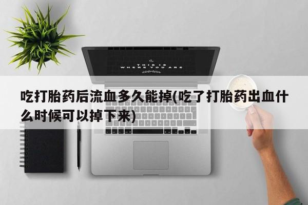 网上米非司酮片在线购买吃打胎药后流血多久能掉(吃了打胎药出血什么时候可以掉下来)