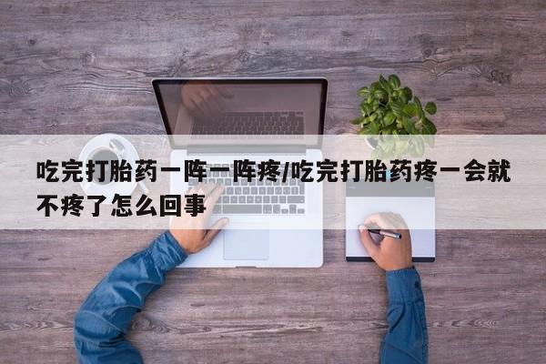 网上米非司酮片在线购买吃完打胎药一阵一阵疼/吃完打胎药疼一会就不疼了怎么回事