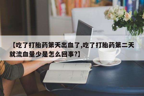 网上米非司酮片在线购买【吃了打胎药第天出血了,吃了打胎药第二天就流血量少是怎么回事?】