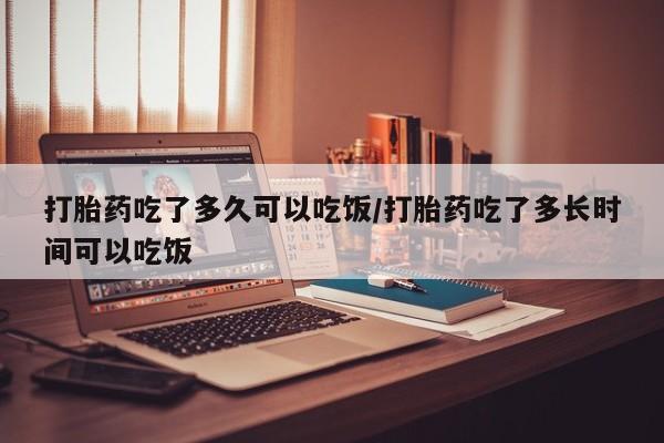 网上米非司酮片在线购买打胎药吃了多久可以吃饭/打胎药吃了多长时间可以吃饭