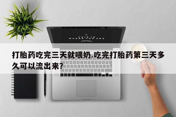 网上米非司酮片在线购买打胎药吃完三天就喂奶.吃完打胎药第三天多久可以流出来？