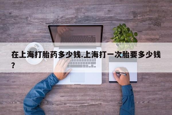 网上米非司酮片在线购买在上海打胎药多少钱.上海打一次胎要多少钱？