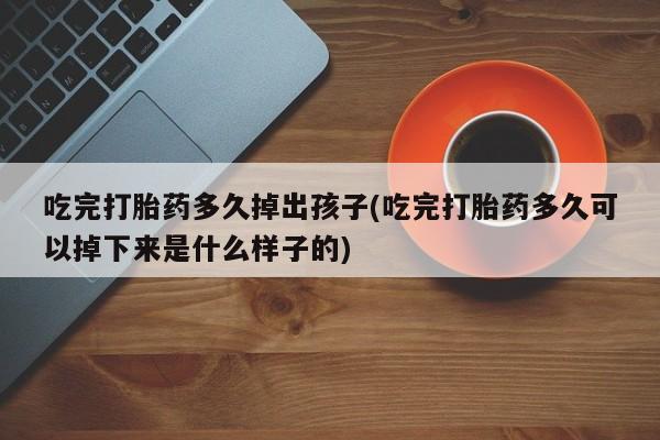 网上米非司酮片在线购买吃完打胎药多久掉出孩子(吃完打胎药多久可以掉下来是什么样子的)