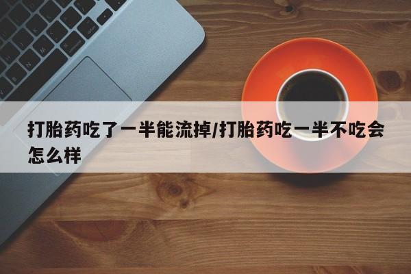 网上米非司酮片在线购买打胎药吃了一半能流掉/打胎药吃一半不吃会怎么样