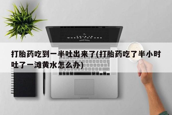 网上米非司酮片在线购买打胎药吃到一半吐出来了(打胎药吃了半小时吐了一滩黄水怎么办)