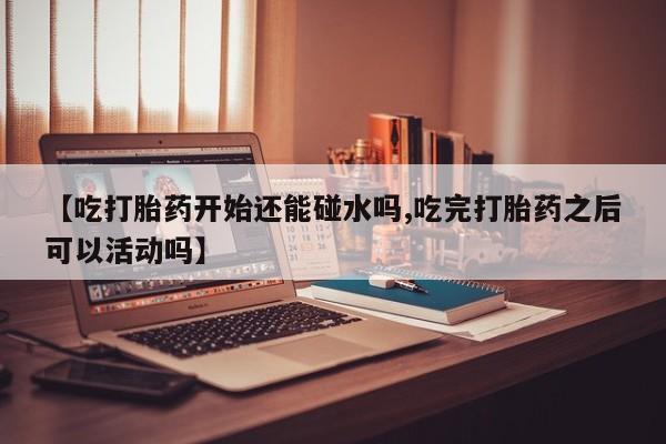 网上米非司酮片在线购买【吃打胎药开始还能碰水吗,吃完打胎药之后可以活动吗】