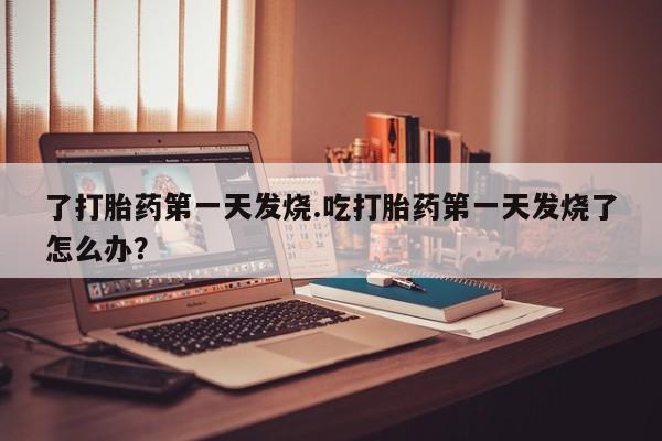 网上米非司酮片在线购买了打胎药第一天发烧.吃打胎药第一天发烧了怎么办？