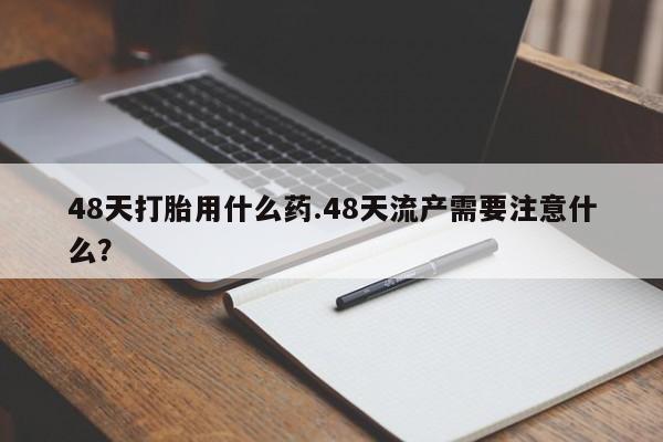 网上米非司酮片在线购买48天打胎用什么药.48天流产需要注意什么？