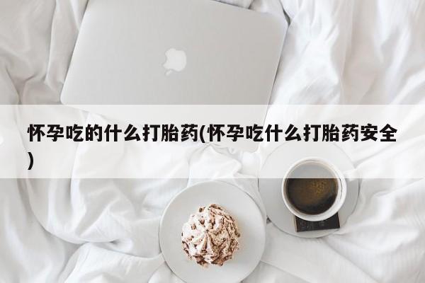 网上米非司酮片在线购买怀孕吃的什么打胎药(怀孕吃什么打胎药安全)