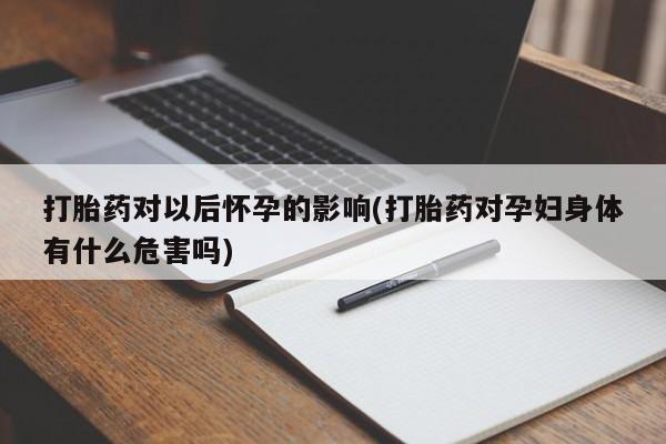网上米非司酮片在线购买打胎药对以后怀孕的影响(打胎药对孕妇身体有什么危害吗)