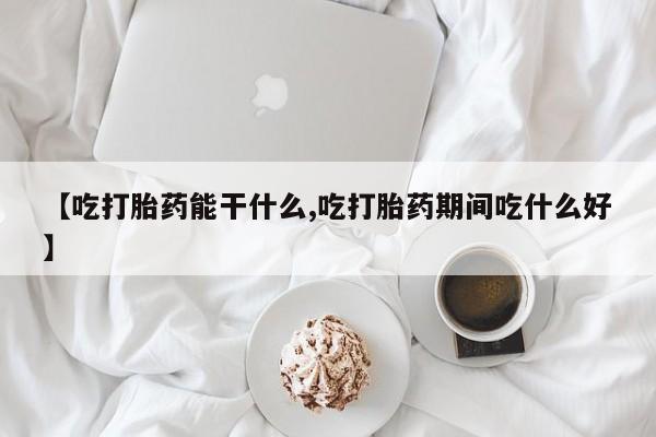 网上米非司酮片在线购买【吃打胎药能干什么,吃打胎药期间吃什么好】