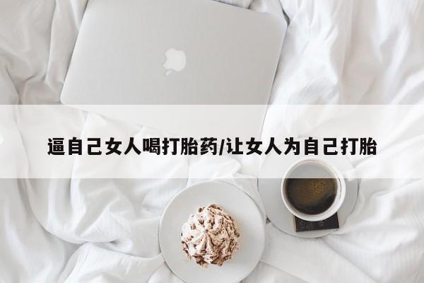 网上米非司酮片在线购买逼自己女人喝打胎药/让女人为自己打胎