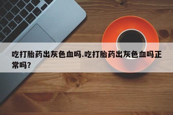 网上米非司酮片在线购买吃打胎药出灰色血吗.吃打胎药出灰色血吗正常吗？