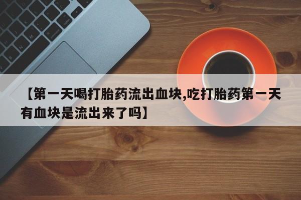 网上米非司酮片在线购买【第一天喝打胎药流出血块,吃打胎药第一天有血块是流出来了吗】