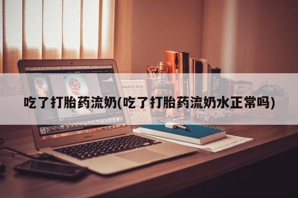 网上米非司酮片在线购买吃了打胎药流奶(吃了打胎药流奶水正常吗)