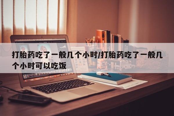 网上米非司酮片在线购买打胎药吃了一般几个小时/打胎药吃了一般几个小时可以吃饭