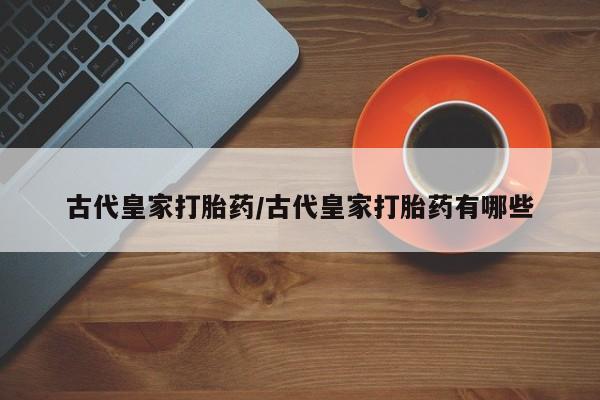 网上米非司酮片在线购买古代皇家打胎药/古代皇家打胎药有哪些