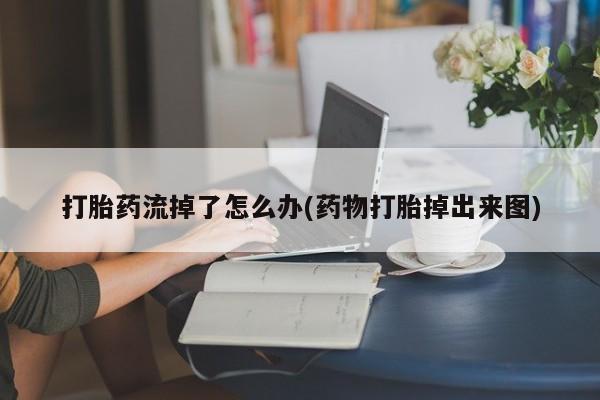 网上米非司酮片在线购买打胎药流掉了怎么办(药物打胎掉出来图)