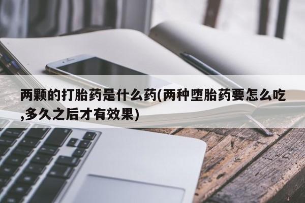 网上米非司酮片在线购买两颗的打胎药是什么药(两种堕胎药要怎么吃,多久之后才有效果)
