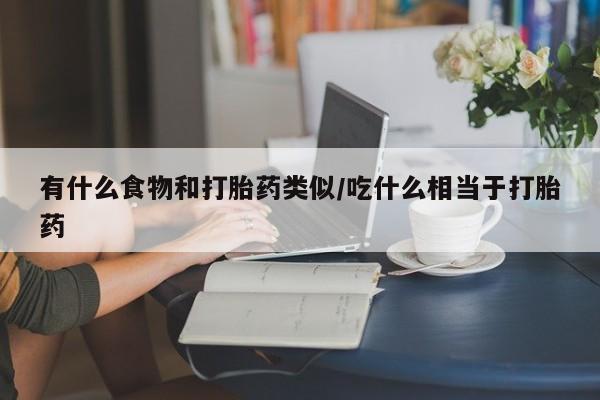 网上米非司酮片在线购买有什么食物和打胎药类似/吃什么相当于打胎药