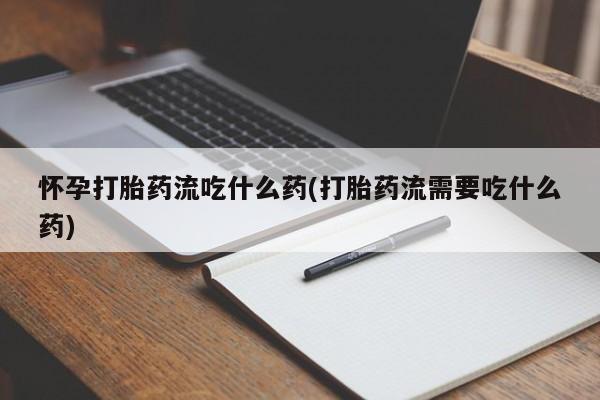 网上米非司酮片在线购买怀孕打胎药流吃什么药(打胎药流需要吃什么药)