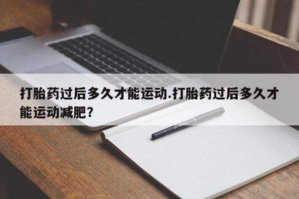 网上米非司酮片在线购买打胎药过后多久才能运动.打胎药过后多久才能运动减肥？