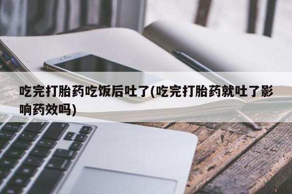 网上米非司酮片在线购买吃完打胎药吃饭后吐了(吃完打胎药就吐了影响药效吗)