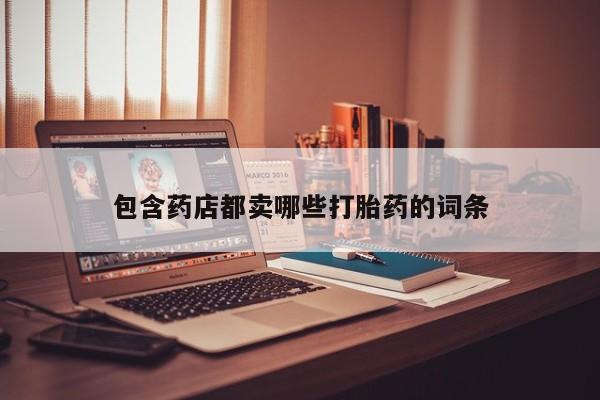 网上米非司酮片在线购买包含药店都卖哪些打胎药的词条