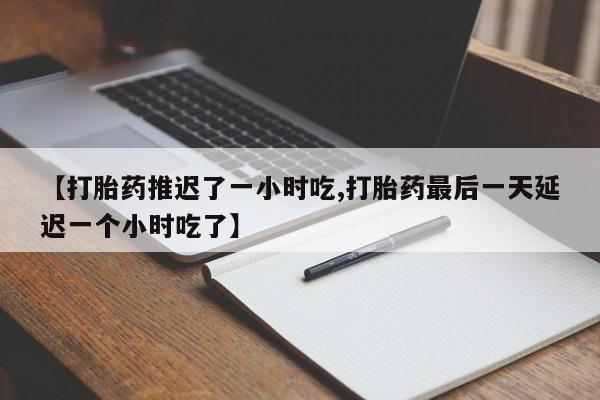 网上米非司酮片在线购买【打胎药推迟了一小时吃,打胎药最后一天延迟一个小时吃了】