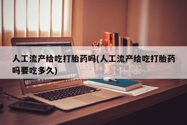 网上米非司酮片在线购买人工流产给吃打胎药吗(人工流产给吃打胎药吗要吃多久)