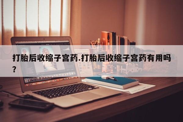 网上米非司酮片在线购买打胎后收缩子宫药.打胎后收缩子宫药有用吗？