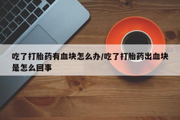 网上米非司酮片在线购买吃了打胎药有血块怎么办/吃了打胎药出血块是怎么回事