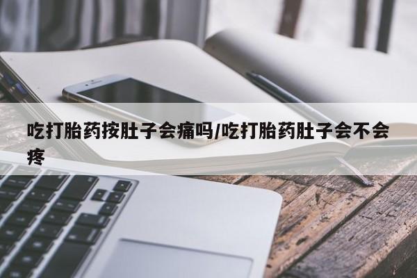 网上米非司酮片在线购买吃打胎药按肚子会痛吗/吃打胎药肚子会不会疼