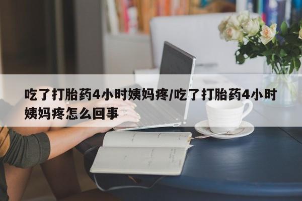 网上米非司酮片在线购买吃了打胎药4小时姨妈疼/吃了打胎药4小时姨妈疼怎么回事