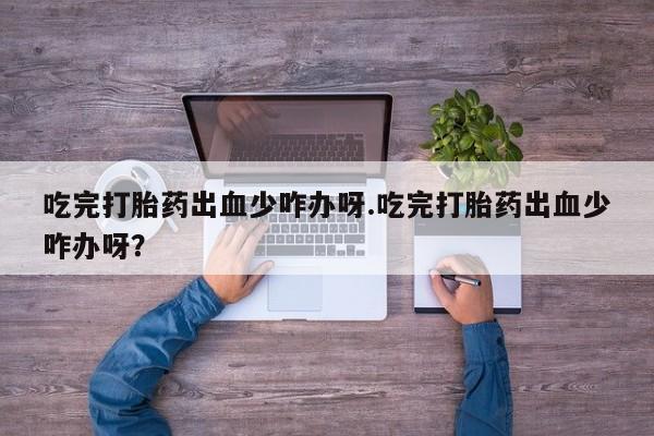 网上米非司酮片在线购买吃完打胎药出血少咋办呀.吃完打胎药出血少咋办呀？