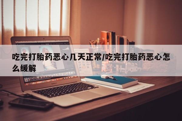 网上米非司酮片在线购买吃完打胎药恶心几天正常/吃完打胎药恶心怎么缓解