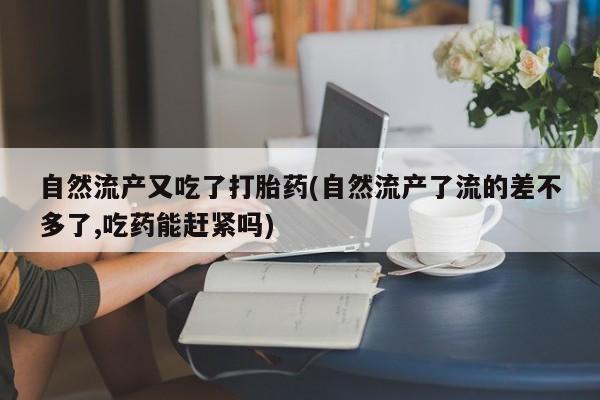 网上米非司酮片在线购买自然流产又吃了打胎药(自然流产了流的差不多了,吃药能赶紧吗)