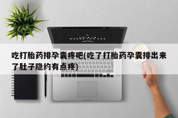 网上米非司酮片在线购买吃打胎药排孕囊疼吧(吃了打胎药孕囊排出来了肚子隐约有点疼)