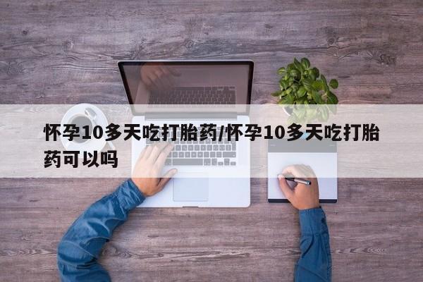 网上米非司酮片在线购买怀孕10多天吃打胎药/怀孕10多天吃打胎药可以吗