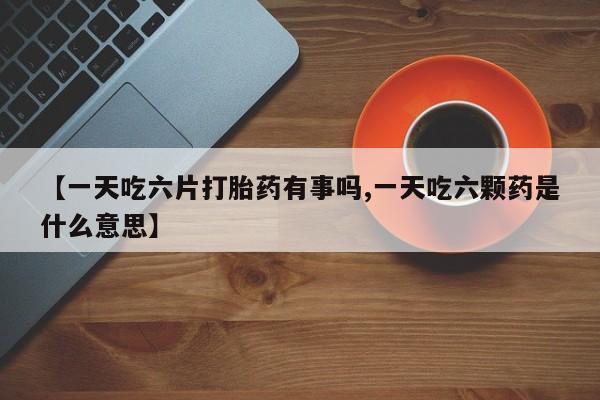网上米非司酮片在线购买【一天吃六片打胎药有事吗,一天吃六颗药是什么意思】